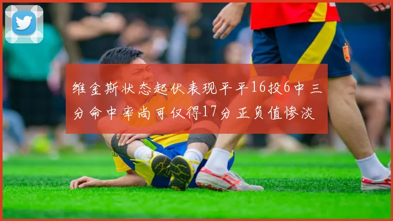 维金斯状态起伏表现平平16投6中三分命中率尚可仅得17分正负值惨淡12