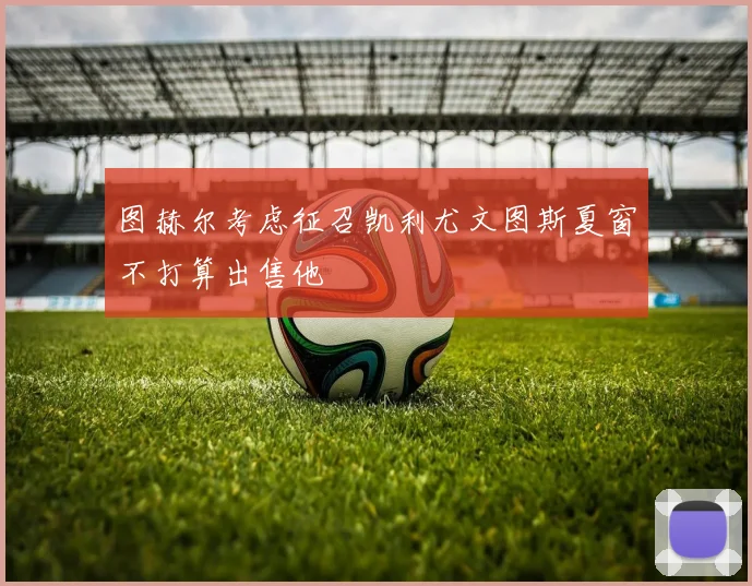 图赫尔考虑征召凯利尤文图斯夏窗不打算出售他