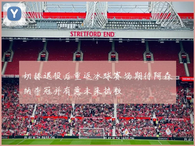 切赫退役后重返冰球赛场期待阿森纳夺冠并有意未来执教