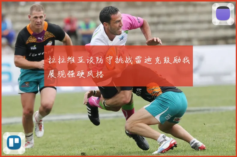 拉拉维亚谈防守挑战雷迪克鼓励我展现强硬风格