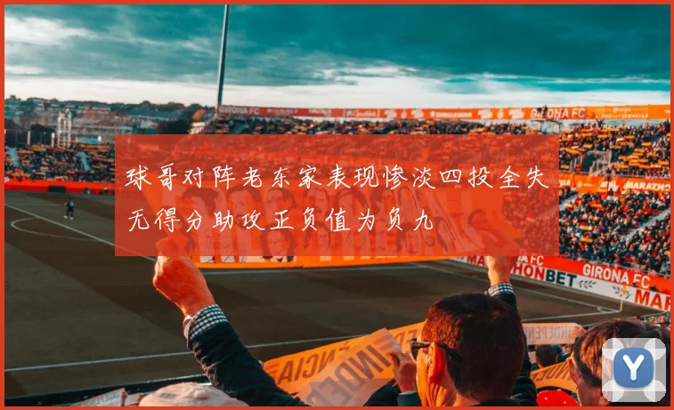 球哥对阵老东家表现惨淡四投全失无得分助攻正负值为负九