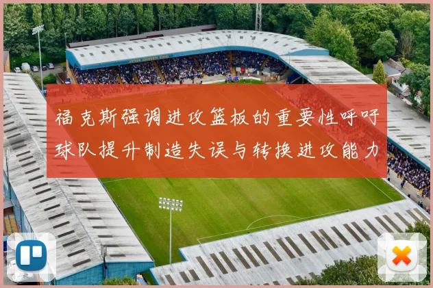 福克斯强调进攻篮板的重要性呼吁球队提升制造失误与转换进攻能力