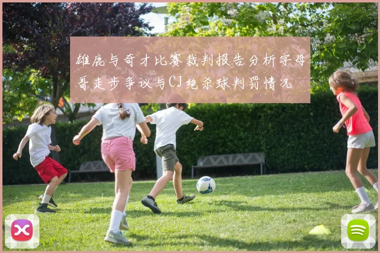 雄鹿与奇才比赛裁判报告分析字母哥走步争议与CJ绝杀球判罚情况