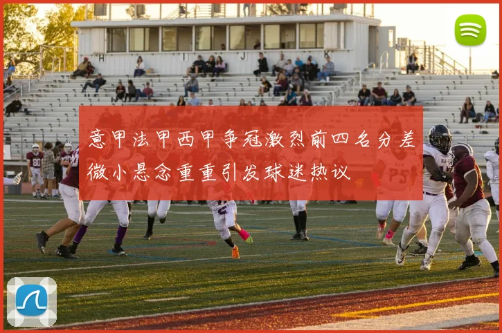 意甲法甲西甲争冠激烈前四名分差微小悬念重重引发球迷热议