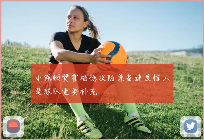 小佩顿赞霍福德攻防兼备速度惊人是球队重要补充