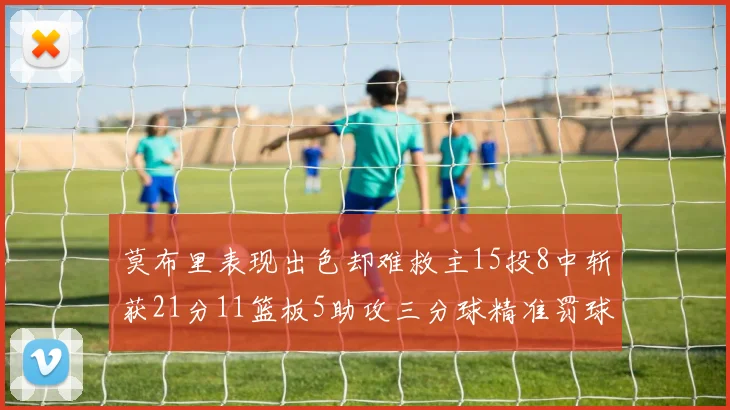 莫布里表现出色却难救主15投8中斩获21分11篮板5助攻三分球精准罚球失准