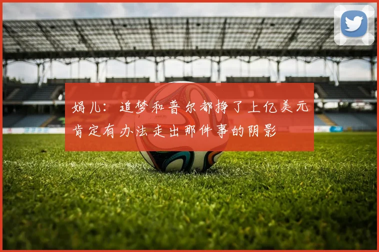 娟儿：追梦和普尔都挣了上亿美元肯定有办法走出那件事的阴影