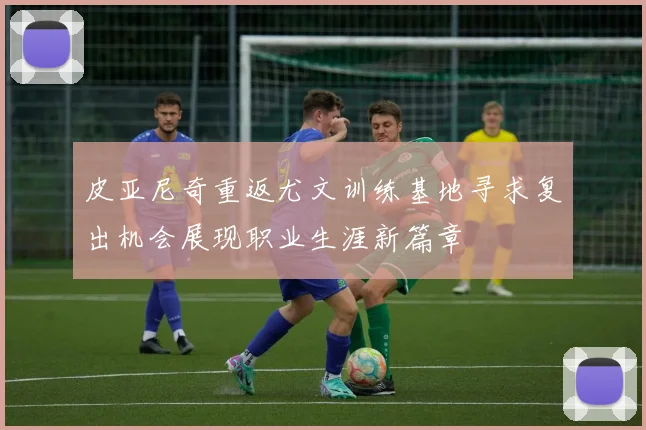 皮亚尼奇重返尤文训练基地寻求复出机会展现职业生涯新篇章