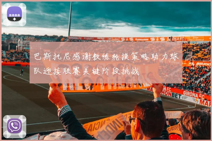 巴斯托尼感谢教练轮换策略助力球队迎接联赛关键阶段挑战