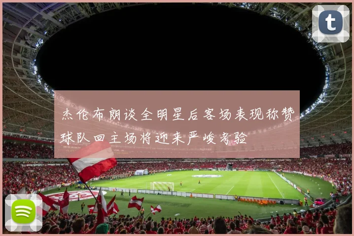 杰伦布朗谈全明星后客场表现称赞球队回主场将迎来严峻考验