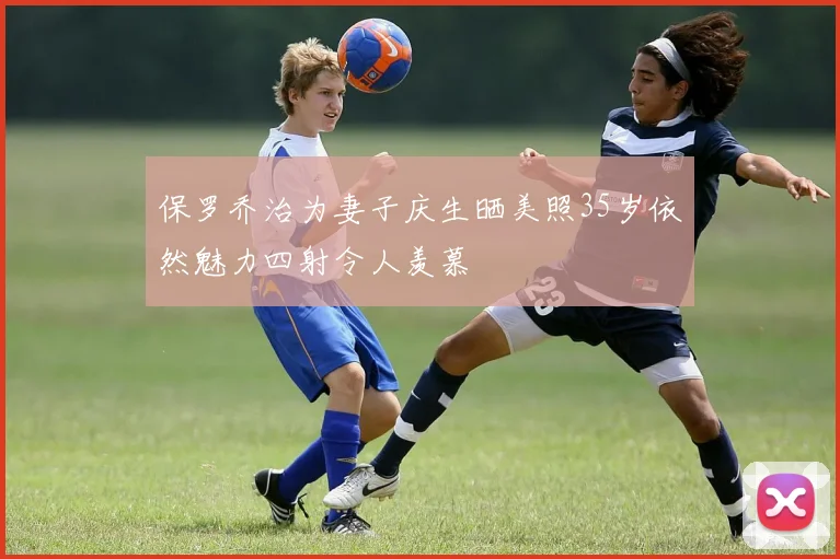保罗乔治为妻子庆生晒美照35岁依然魅力四射令人羡慕