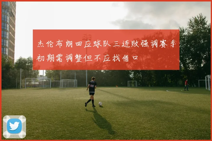 杰伦布朗回应球队三连败强调赛季初期需调整但不应找借口
