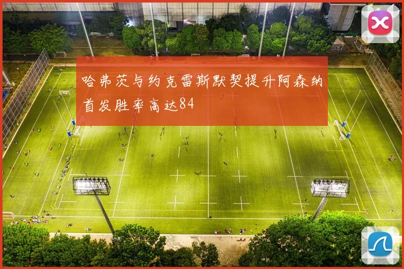 哈弗茨与约克雷斯默契提升阿森纳首发胜率高达84