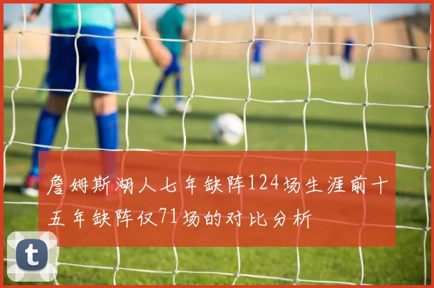 詹姆斯湖人七年缺阵124场生涯前十五年缺阵仅71场的对比分析