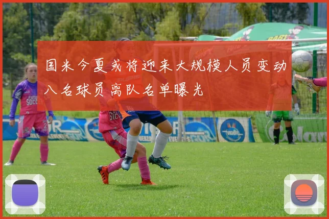 国米今夏或将迎来大规模人员变动八名球员离队名单曝光