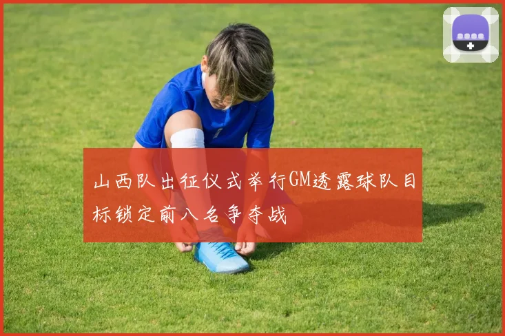 山西队出征仪式举行GM透露球队目标锁定前八名争夺战
