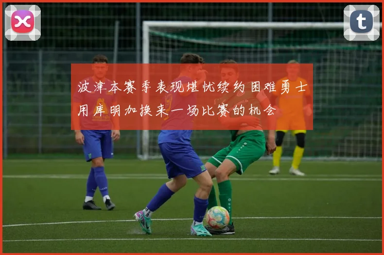波津本赛季表现堪忧续约困难勇士用库明加换来一场比赛的机会