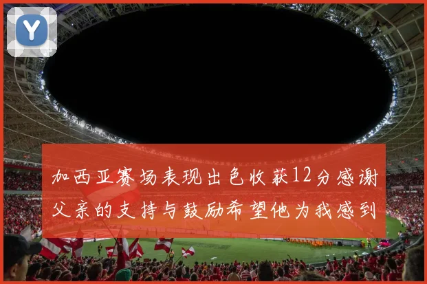 加西亚赛场表现出色收获12分感谢父亲的支持与鼓励希望他为我感到骄傲