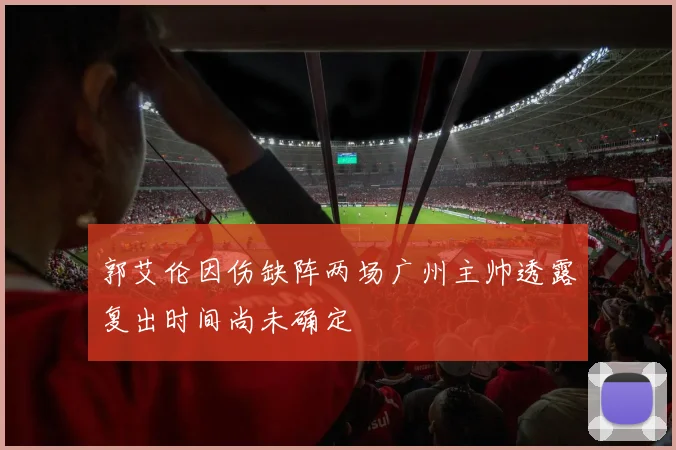 郭艾伦因伤缺阵两场广州主帅透露复出时间尚未确定