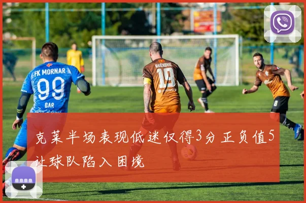 克莱半场表现低迷仅得3分正负值5让球队陷入困境