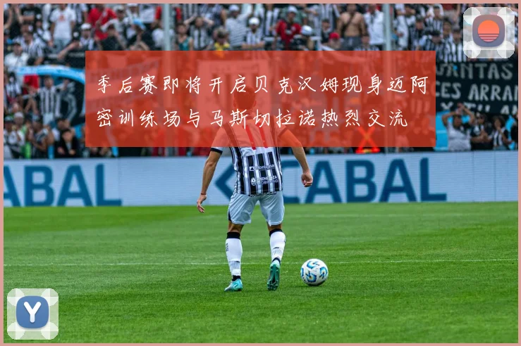 季后赛即将开启贝克汉姆现身迈阿密训练场与马斯切拉诺热烈交流