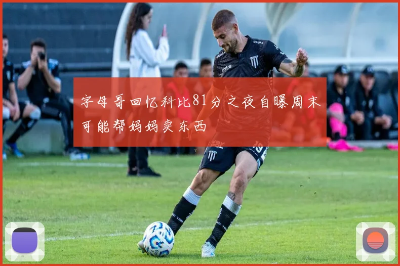 字母哥回忆科比81分之夜自曝周末可能帮妈妈卖东西