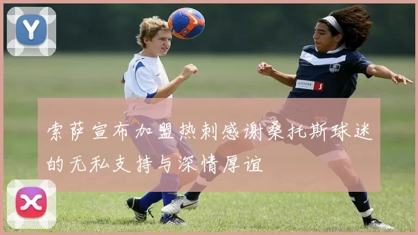 索萨宣布加盟热刺感谢桑托斯球迷的无私支持与深情厚谊