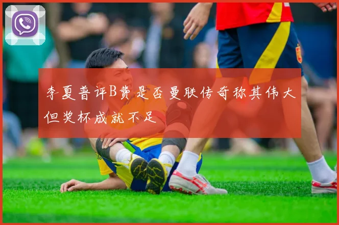 李夏普评B费是否曼联传奇称其伟大但奖杯成就不足