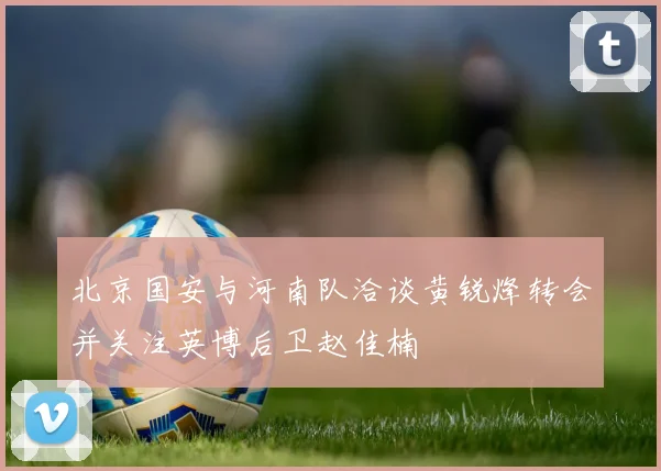 北京国安与河南队洽谈黄锐烽转会并关注英博后卫赵佳楠
