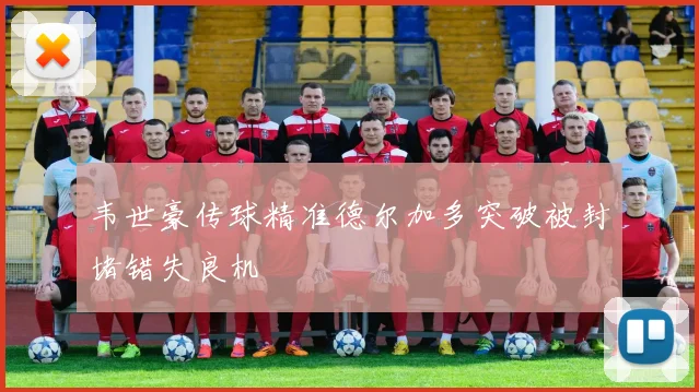 韦世豪传球精准德尔加多突破被封堵错失良机