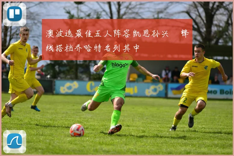 澳波选最佳五人阵容凯恩孙兴慜锋线搭档乔哈特名列其中