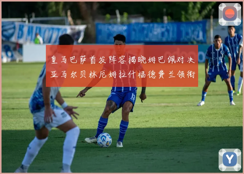 皇马巴萨首发阵容揭晓姆巴佩对决亚马尔贝林厄姆拉什福德费兰领衔出战