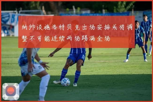 纳帅谈施洛特贝克出场安排或将调整不可能连续两场踢满全场