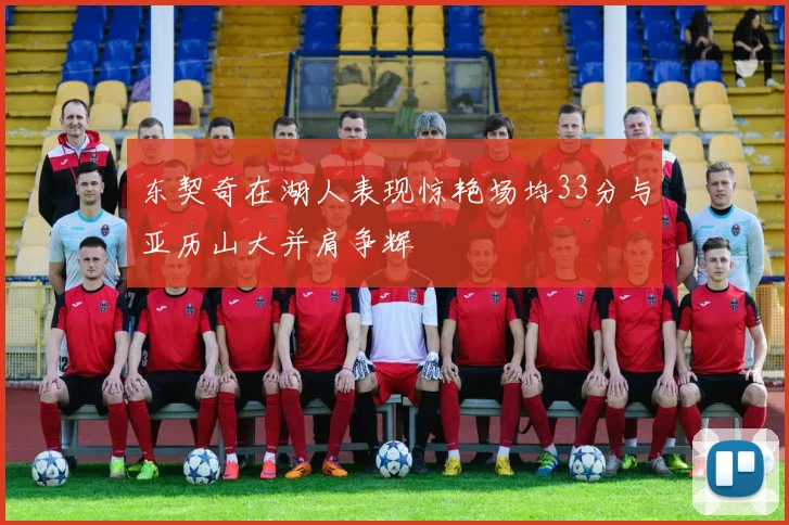 东契奇在湖人表现惊艳场均33分与亚历山大并肩争辉