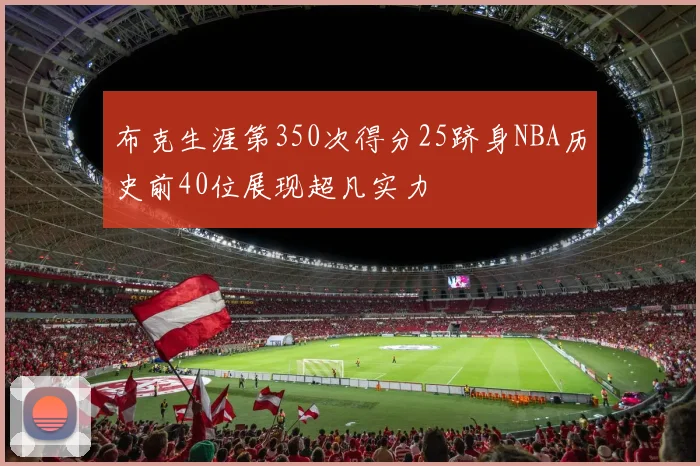 布克生涯第350次得分25跻身NBA历史前40位展现超凡实力