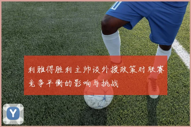 利雅得胜利主帅谈外援政策对联赛竞争平衡的影响与挑战