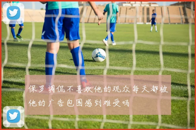 保罗调侃不喜欢他的观众每天都被他的广告包围感到难受吗