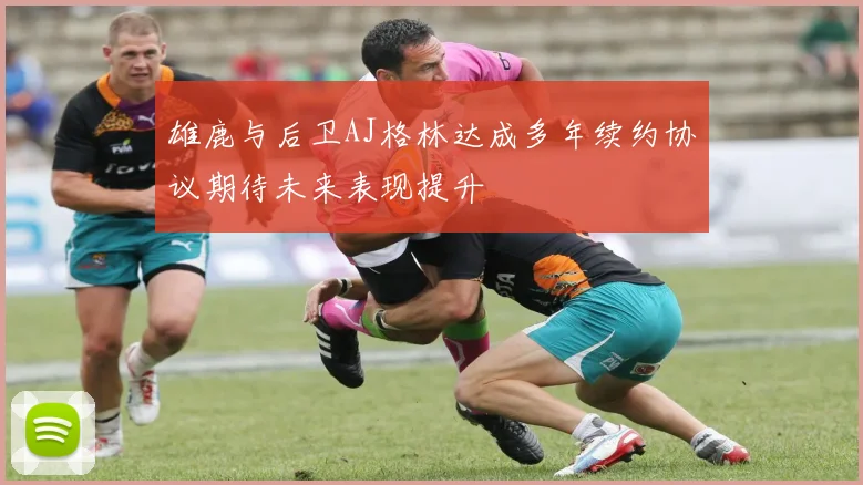 雄鹿与后卫AJ格林达成多年续约协议期待未来表现提升