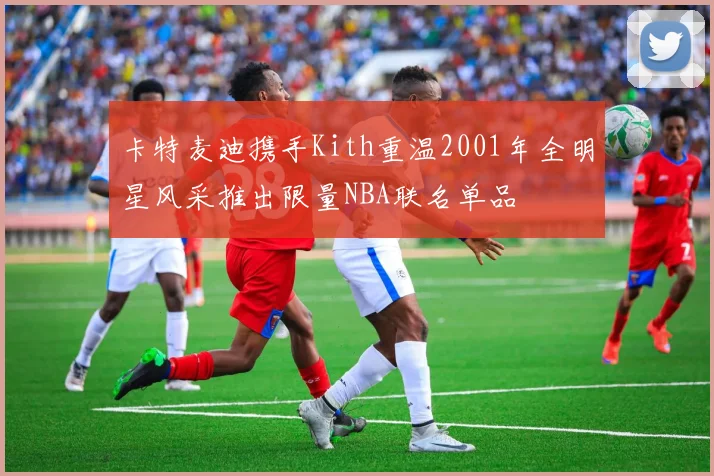 卡特麦迪携手Kith重温2001年全明星风采推出限量NBA联名单品