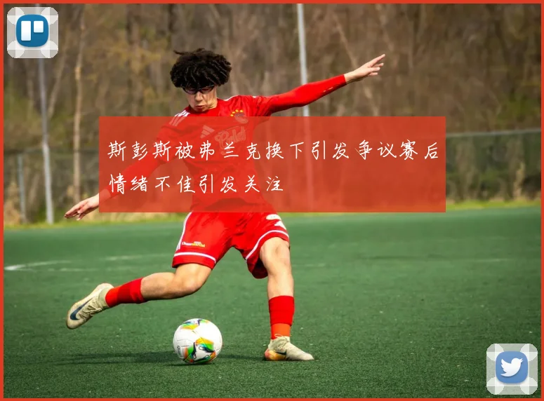 斯彭斯被弗兰克换下引发争议赛后情绪不佳引发关注