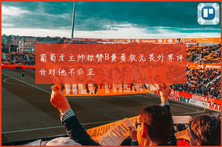 葡萄牙主帅称赞B费勇敢无畏外界评价对他不公正